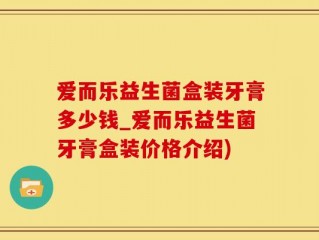 爱而乐益生菌盒装牙膏多少钱_爱而乐益生菌牙膏盒装价格介绍)