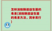 怎样消除肠道益生菌的毒素(消除肠道益生菌的毒素方法，简单易行)
