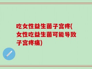 吃女性益生菌子宫疼(女性吃益生菌可能导致子宫疼痛)