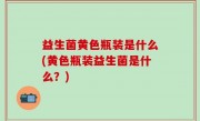 益生菌黄色瓶装是什么(黄色瓶装益生菌是什么？)