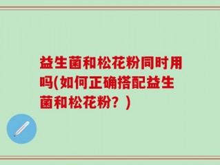 益生菌和松花粉同时用吗(如何正确搭配益生菌和松花粉？)
