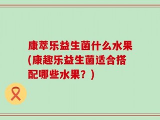 康萃乐益生菌什么水果(康趣乐益生菌适合搭配哪些水果？)