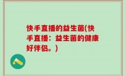 快手直播的益生菌(快手直播：益生菌的健康好伴侣。)