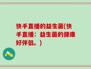 快手直播的益生菌(快手直播：益生菌的健康好伴侣。)