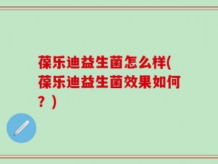 葆乐迪益生菌怎么样(葆乐迪益生菌效果如何？)