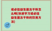 诺必佳益生菌冻干粉怎么喝(快速学习诺必佳益生菌冻干粉的饮用方法)