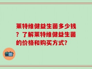 莱特维健益生菌多少钱？了解莱特维健益生菌的价格和购买方式？