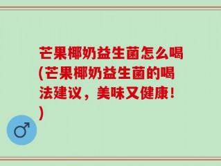 芒果椰奶益生菌怎么喝(芒果椰奶益生菌的喝法建议，美味又健康！)