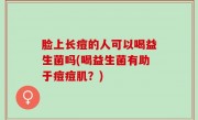 脸上长痘的人可以喝益生菌吗(喝益生菌有助于痘痘肌？)