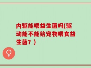 内驱能喂益生菌吗(驱动能不能给宠物喂食益生菌？)