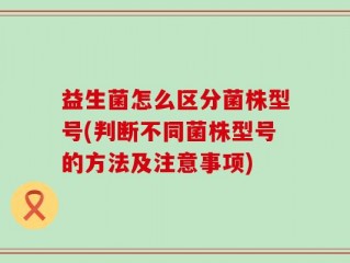 益生菌怎么区分菌株型号(判断不同菌株型号的方法及注意事项)