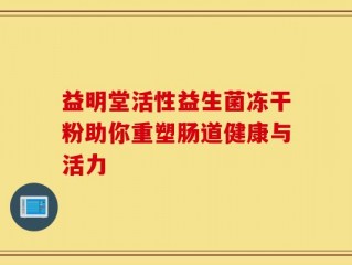 益明堂活性益生菌冻干粉助你重塑肠道健康与活力