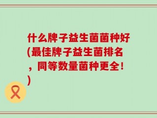 什么牌子益生菌菌种好(最佳牌子益生菌排名，同等数量菌种更全！)