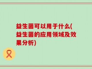 益生菌可以用于什么(益生菌的应用领域及效果分析)