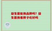 益生菌能换品牌吗？益生菌换着牌子吃好吗