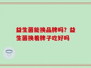 益生菌能换品牌吗？益生菌换着牌子吃好吗