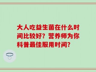 大人吃益生菌在什么时间比较好？营养师为你科普最佳服用时间？