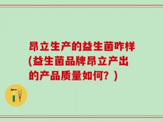 昂立生产的益生菌咋样(益生菌品牌昂立产出的产品质量如何？)