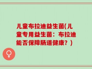 儿童布拉迪益生菌(儿童专用益生菌：布拉迪能否保障肠道健康？)
