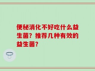 便秘消化不好吃什么益生菌？推荐几种有效的益生菌？