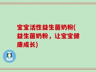 宝宝活性益生菌奶粉(益生菌奶粉，让宝宝健康成长)