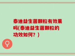 泰迪益生菌颗粒有效果吗(泰迪益生菌颗粒的功效如何？)