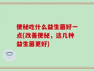 便秘吃什么益生菌好一点(改善便秘，这几种益生菌更好)