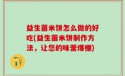 益生菌米饼怎么做的好吃(益生菌米饼制作方法，让您的味蕾爆棚)