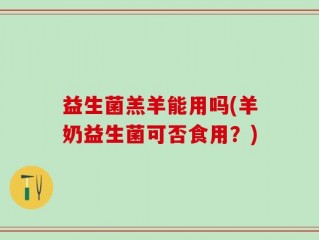 益生菌羔羊能用吗(羊奶益生菌可否食用？)