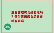 益生菌焙烤食品能吃吗？益生菌焙烤食品能吃吗有毒吗