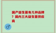 国产益生菌有几种品牌？国内三大益生菌供应商