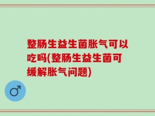 整肠生益生菌胀气可以吃吗(整肠生益生菌可缓解胀气问题)