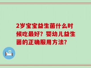 2岁宝宝益生菌什么时候吃最好？婴幼儿益生菌的正确服用方法？