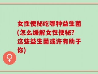女性便秘吃哪种益生菌(怎么缓解女性便秘？这些益生菌或许有助于你)