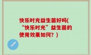 快乐时光益生菌好吗(“快乐时光”益生菌的使用效果如何？)
