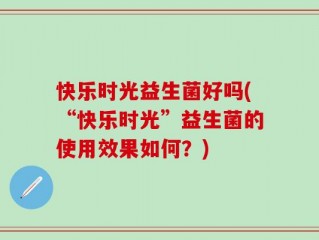快乐时光益生菌好吗(“快乐时光”益生菌的使用效果如何？)