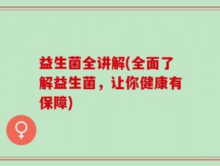 益生菌全讲解(全面了解益生菌，让你健康有保障)