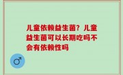 儿童依赖益生菌？儿童益生菌可以长期吃吗不会有依赖性吗