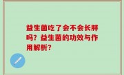 益生菌吃了会不会长胖吗？益生菌的功效与作用解析？