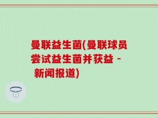 曼联益生菌(曼联球员尝试益生菌并获益 - 新闻报道)