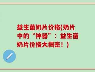 益生菌奶片价格(奶片中的“神器”：益生菌奶片价格大揭密！)