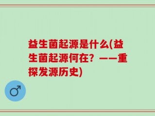 益生菌起源是什么(益生菌起源何在？——重探发源历史)