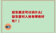 益生菌还可以说什么(益生菌对人体有哪些好处？)