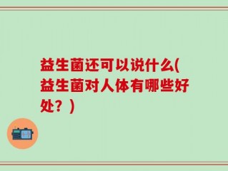 益生菌还可以说什么(益生菌对人体有哪些好处？)