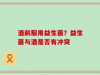 酒前服用益生菌？益生菌与酒是否有冲突