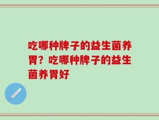 吃哪种牌子的益生菌养胃？吃哪种牌子的益生菌养胃好