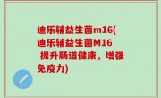 迪乐辅益生菌m16(迪乐辅益生菌M16  提升肠道健康，增强免疫力)