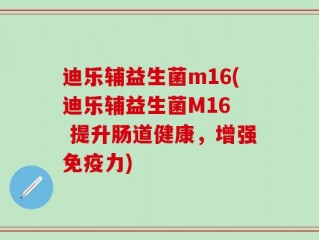 迪乐辅益生菌m16(迪乐辅益生菌M16  提升肠道健康，增强免疫力)