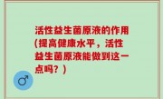 活性益生菌原液的作用(提高健康水平，活性益生菌原液能做到这一点吗？)