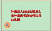 肿瘤病人的益生菌怎么吃肿瘤患者应如何饮用益生菌